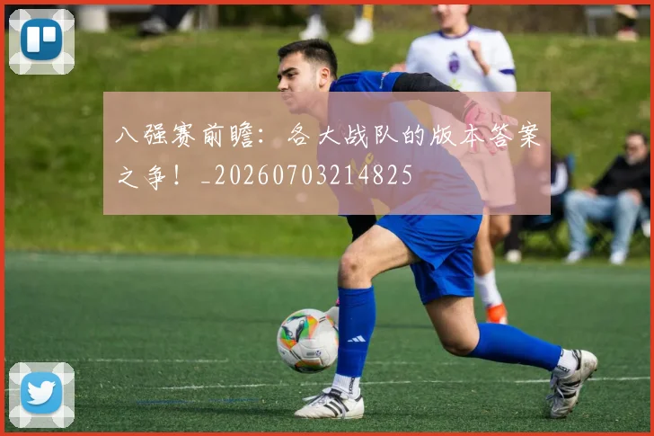 八强赛前瞻：各大战队的版本答案之争！_20260703214825