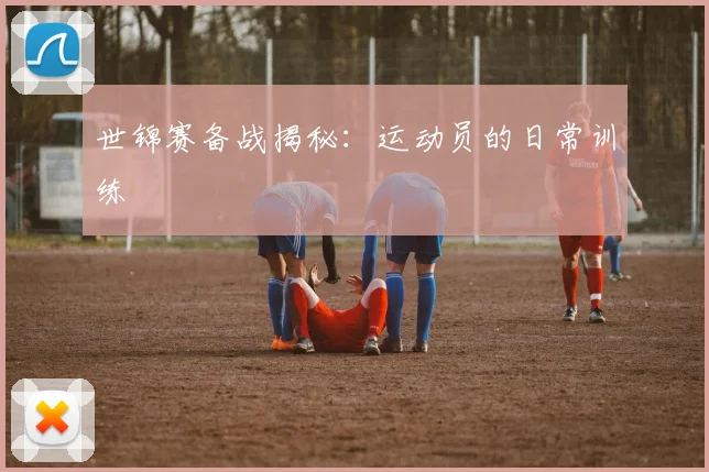 世锦赛备战揭秘：运动员的日常训练