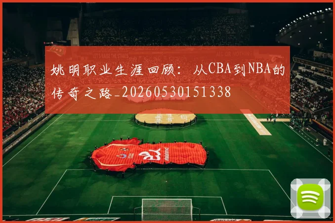 姚明职业生涯回顾:从CBA到NBA的传奇之路_20260530151338