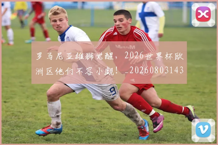 罗马尼亚雄狮觉醒,2026世界杯欧洲区他们不容小觑!_20260803143600
