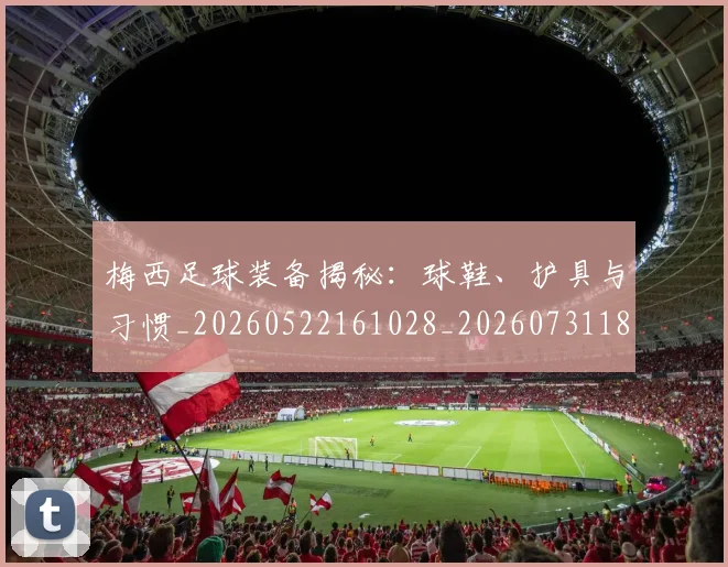 梅西足球装备揭秘：球鞋、护具与习惯_20260522161028_20260731182632